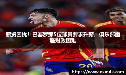 薪资困扰！巴塞罗那5位球员要求升薪，俱乐部面临财政困难