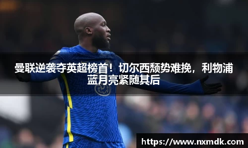 曼联逆袭夺英超榜首！切尔西颓势难挽，利物浦蓝月亮紧随其后