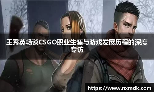 王秀英畅谈CSGO职业生涯与游戏发展历程的深度专访