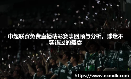 中超联赛免费直播精彩赛事回顾与分析，球迷不容错过的盛宴